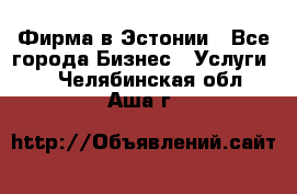 Фирма в Эстонии - Все города Бизнес » Услуги   . Челябинская обл.,Аша г.